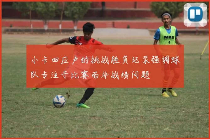 小卡回应卢的挑战胜负记录强调球队专注于比赛而非战绩问题