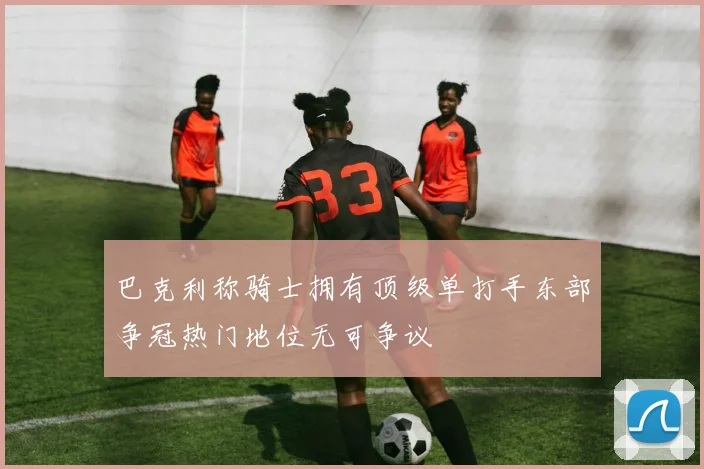 巴克利称骑士拥有顶级单打手东部争冠热门地位无可争议