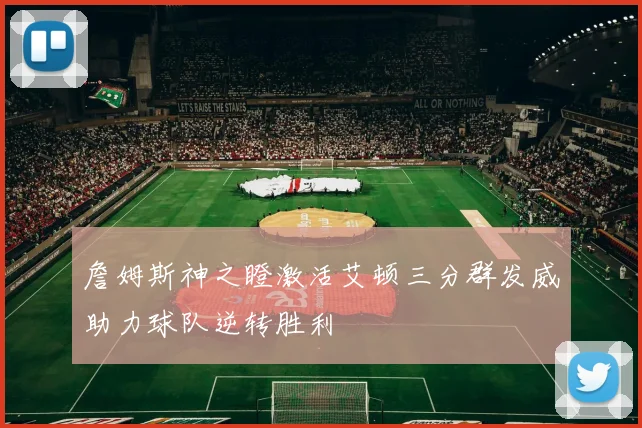 詹姆斯神之瞪激活艾顿三分群发威助力球队逆转胜利