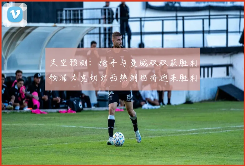 天空预测：枪手与曼城双双获胜利物浦力克切尔西热刺也将迎来胜利