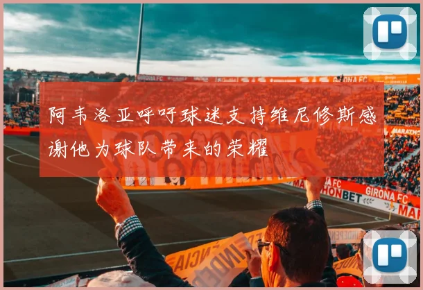 阿韦洛亚呼吁球迷支持维尼修斯感谢他为球队带来的荣耀