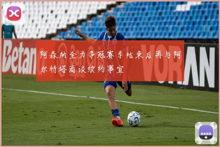 阿森纳全力争冠赛季结束后再与阿尔特塔商谈续约事宜