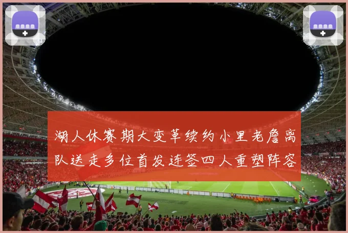 湖人休赛期大变革续约小里老詹离队送走多位首发连签四人重塑阵容