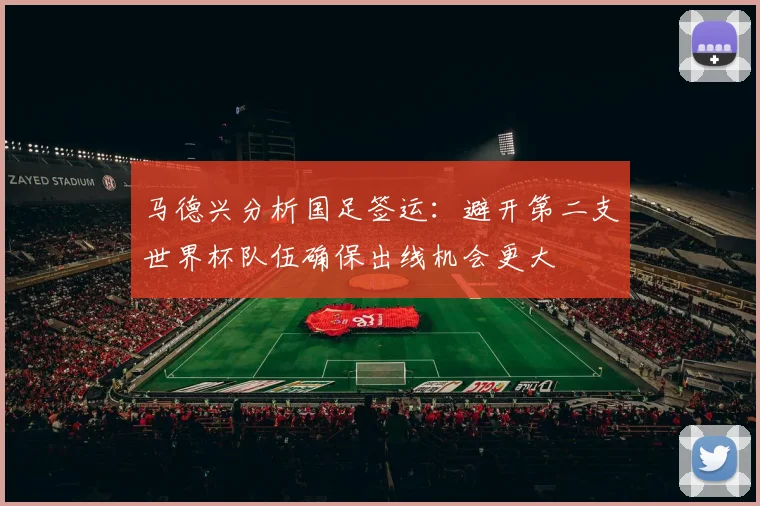 马德兴分析国足签运：避开第二支世界杯队伍确保出线机会更大