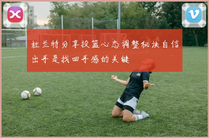 杜兰特分享投篮心态调整秘诀自信出手是找回手感的关键