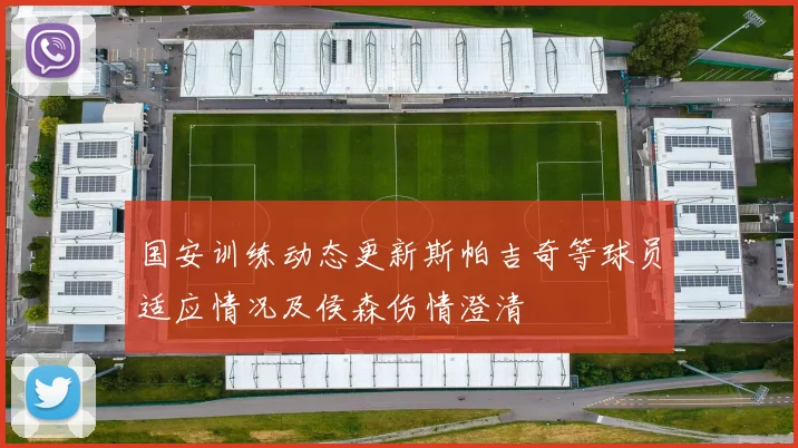 国安训练动态更新斯帕吉奇等球员适应情况及侯森伤情澄清