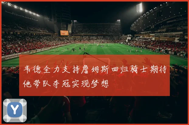 韦德全力支持詹姆斯回归骑士期待他带队夺冠实现梦想