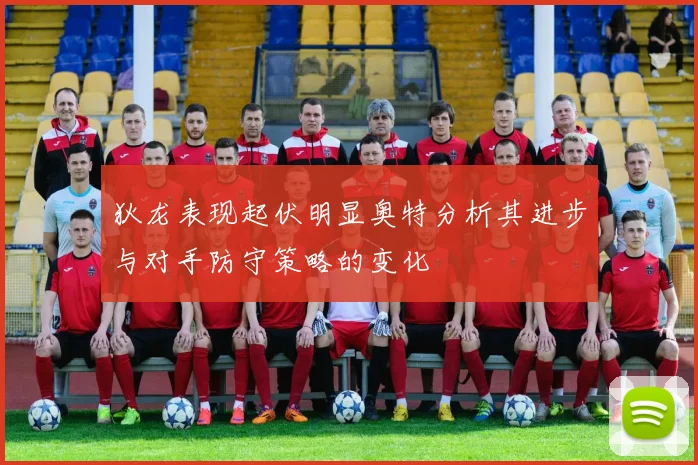 狄龙表现起伏明显奥特分析其进步与对手防守策略的变化