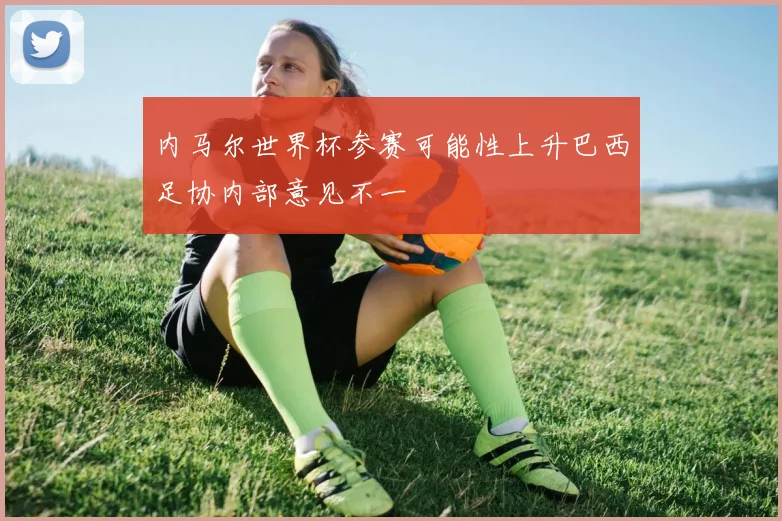 内马尔世界杯参赛可能性上升巴西足协内部意见不一