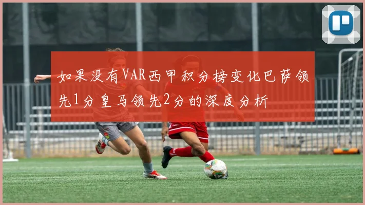 如果没有VAR西甲积分榜变化巴萨领先1分皇马领先2分的深度分析