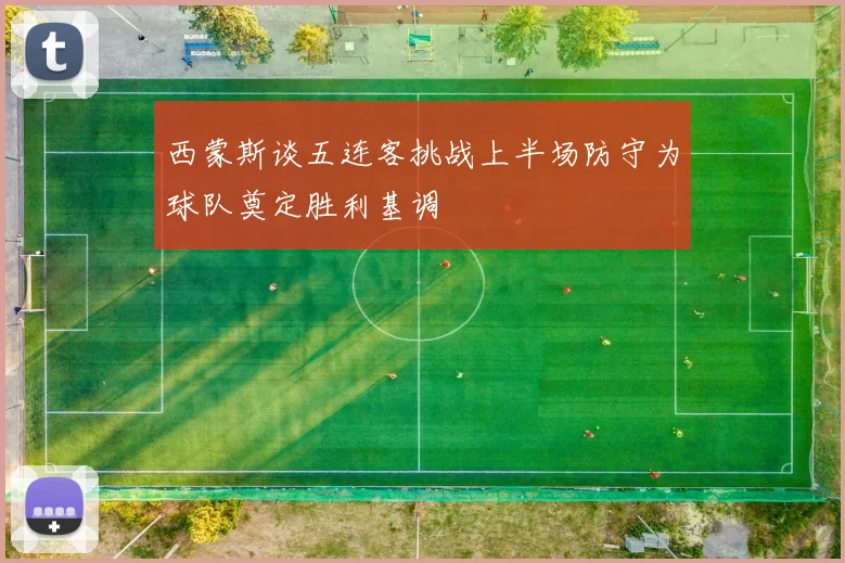 西蒙斯谈五连客挑战上半场防守为球队奠定胜利基调