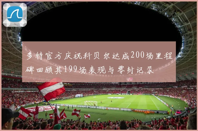 多特官方庆祝科贝尔达成200场里程碑回顾其199场表现与零封记录