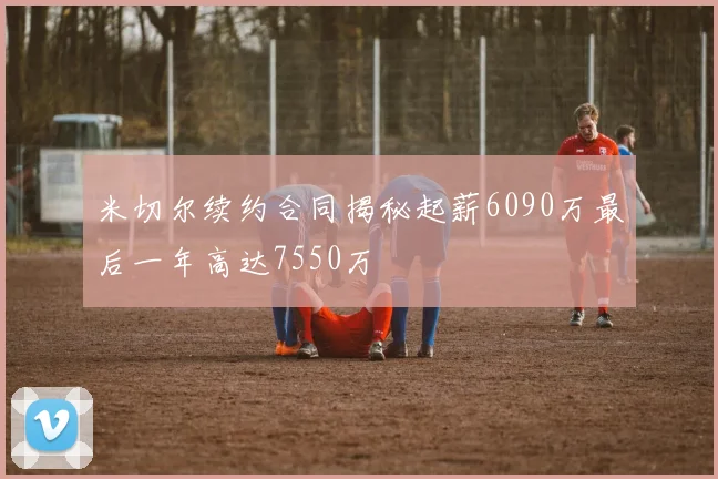 米切尔续约合同揭秘起薪6090万最后一年高达7550万