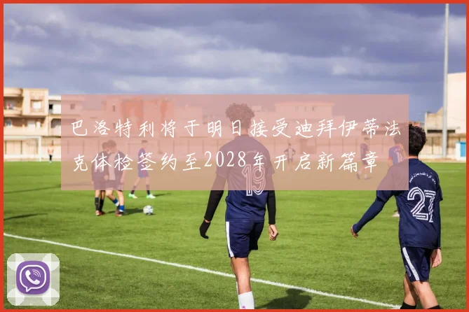 巴洛特利将于明日接受迪拜伊蒂法克体检签约至2028年开启新篇章