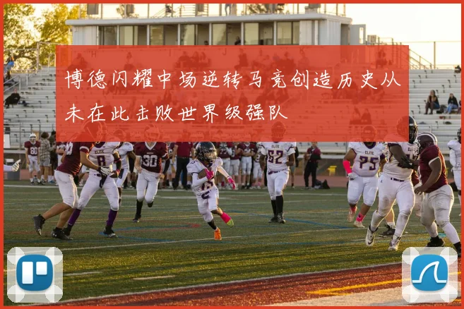 博德闪耀中场逆转马竞创造历史从未在此击败世界级强队